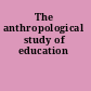 The anthropological study of education