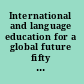 International and language education for a global future fifty years of U.S. Title VI and Fulbright-Hays programs /