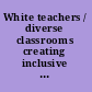 White teachers / diverse classrooms creating inclusive schools, building on students' diversity, and providing true educational equity /