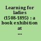 Learning for ladies (1508-1895) : a book exhibition at the Huntington Library
