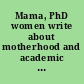 Mama, PhD women write about motherhood and academic life /