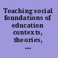 Teaching social foundations of education contexts, theories, and issues /