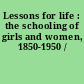 Lessons for life : the schooling of girls and women, 1850-1950 /