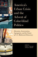 America's urban crisis and the advent of color-blind politics : education, incarceration, segregation, and the future of U.S. multiracial democracy /