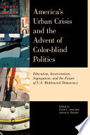 America's urban crisis and the advent of color-blind politics education, incarceration, segregation, and the future of U.S. multiracial democracy /