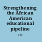 Strengthening the African American educational pipeline informing research, policy, and practice /
