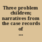 Three problem children; narratives from the case records of a child guidance clinic