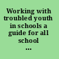 Working with troubled youth in schools a guide for all school staff /