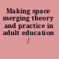 Making space merging theory and practice in adult education /