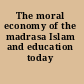 The moral economy of the madrasa Islam and education today /