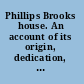 Phillips Brooks house. An account of its origin, dedication, and purpose as an endowed home for the organized efforts now making to perpetuate the influence and spirit of Phillips Brooks among the students of Harvard university.