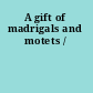 A gift of madrigals and motets /