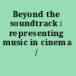 Beyond the soundtrack : representing music in cinema /