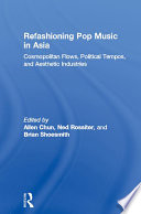 Refashioning pop music in Asia cosmopolitan flows, political tempos, and aesthetic industries /