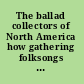 The ballad collectors of North America how gathering folksongs transformed academic thought and American identity /