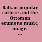 Balkan popular culture and the Ottoman ecumene music, image, and regional political discourse /