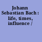 Johann Sebastian Bach : life, times, influence /