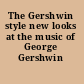 The Gershwin style new looks at the music of George Gershwin /