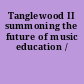 Tanglewood II summoning the future of music education /