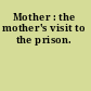 Mother : the mother's visit to the prison.