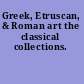 Greek, Etruscan, & Roman art the classical collections.