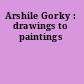 Arshile Gorky : drawings to paintings