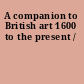 A companion to British art 1600 to the present /