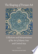The shaping of Persian art : collections and interpretations of the art of Islamic Iran and Central Asia /