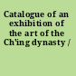 Catalogue of an exhibition of the art of the Ch'ing dynasty /