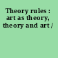 Theory rules : art as theory, theory and art /