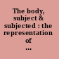 The body, subject & subjected : the representation of the body itself, illness, injury, treatment & death in Spain and indigenous and Hispanic American art & literature /