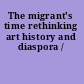 The migrant's time rethinking art history and diaspora /