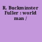 R. Buckminster Fuller : world man /