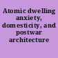 Atomic dwelling anxiety, domesticity, and postwar architecture /