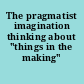 The pragmatist imagination thinking about "things in the making" /