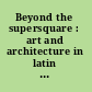 Beyond the supersquare : art and architecture in latin america after modernism /