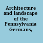 Architecture and landscape of the Pennsylvania Germans, 1720-1920