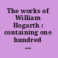 The works of William Hogarth : containing one hundred and fifty-eight engravings /