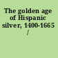 The golden age of Hispanic silver, 1400-1665 /