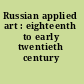 Russian applied art : eighteenth to early twentieth century /