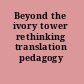 Beyond the ivory tower rethinking translation pedagogy /