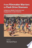 From filmmaker warriors to flash drive shamans : indigenous media production and engagement in Latin America /