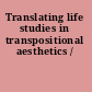 Translating life studies in transpositional aesthetics /