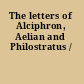 The letters of Alciphron, Aelian and Philostratus /