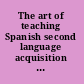 The art of teaching Spanish second language acquisition from research to praxis /