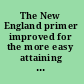 The New England primer improved for the more easy attaining the true reading of English.
