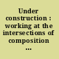 Under construction : working at the intersections of composition theory, research, and practice /