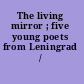 The living mirror ; five young poets from Leningrad /