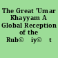 The Great 'Umar Khayyam A Global Reception of the Rub©Łiy©Łt /