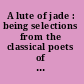 A lute of jade : being selections from the classical poets of China /